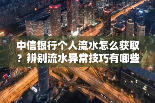 中信银行个人流水怎么获取?辨别流水异常技巧有哪些?