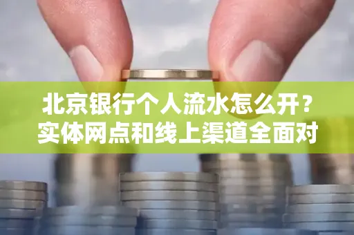 北京银行个人流水怎么开?实体网点和线上渠道全面对比,这些坑千万别踩