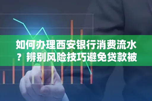 如何办理西安银行消费流水?辨别风险技巧避免贷款被拒