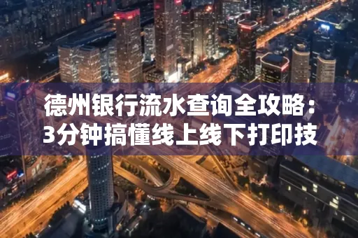 德州银行流水查询全攻略:3分钟搞懂线上线下打印技巧
