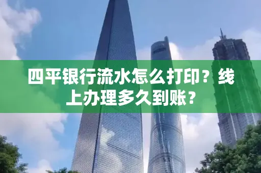 四平银行流水怎么打印?线上办理多久到账?