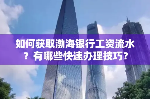 如何获取渤海银行工资流水?有哪些快速办理技巧?