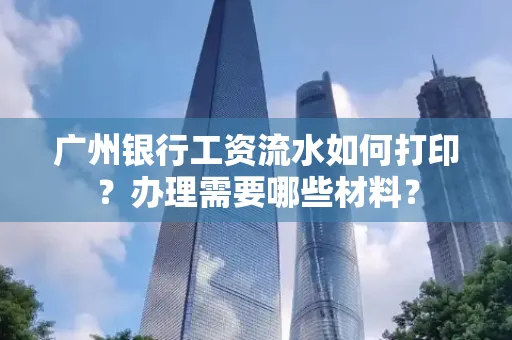 广州银行工资流水如何打印?办理需要哪些材料?