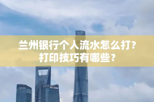 兰州银行个人流水怎么打?打印技巧有哪些?