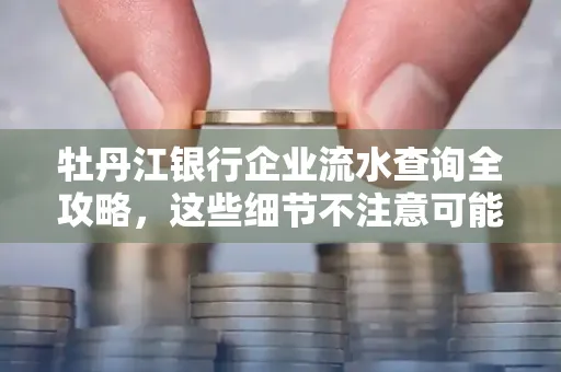 牡丹江银行企业流水查询全攻略,这些细节不注意可能吃大亏