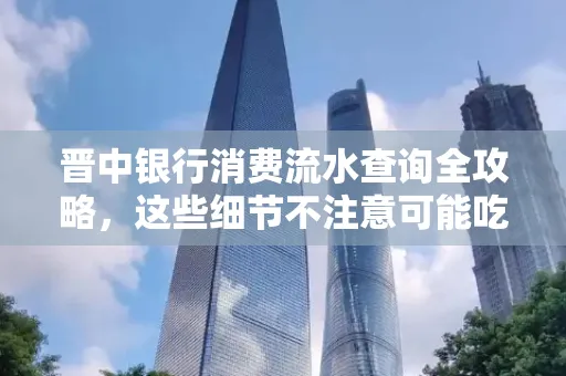 晋中银行消费流水查询全攻略,这些细节不注意可能吃大亏