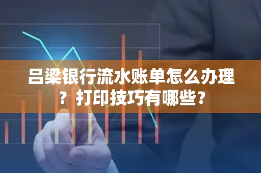 吕梁银行流水账单怎么办理?打印技巧有哪些?