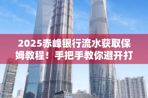 2025赤峰银行流水获取保姆教程!手把手教你避开打印雷区