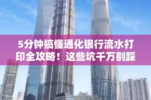 5分钟搞懂通化银行流水打印全攻略!这些坑千万别踩