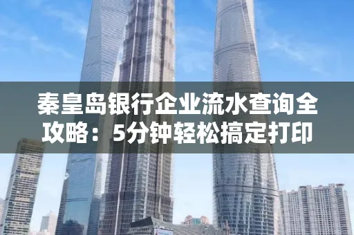 秦皇岛银行企业流水查询全攻略:5分钟轻松搞定打印操作