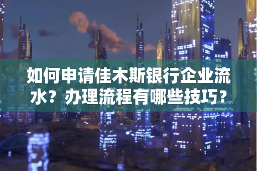 如何申请佳木斯银行企业流水?办理流程有哪些技巧?