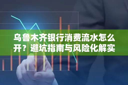 乌鲁木齐银行消费流水怎么开?避坑指南与风险化解实操