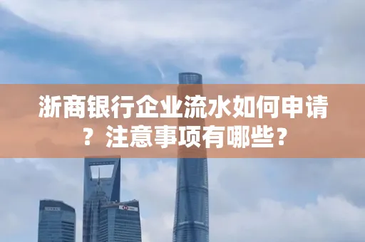 浙商银行企业流水如何申请?注意事项有哪些?