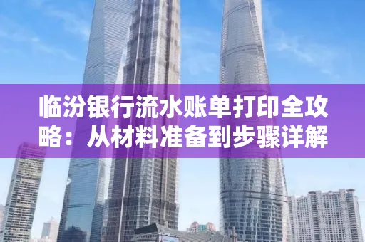 临汾银行流水账单打印全攻略:从材料准备到步骤详解
