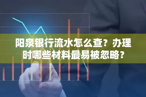 阳泉银行流水怎么查?办理时哪些材料最易被忽略?