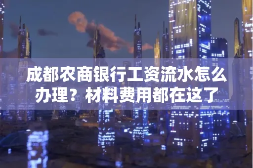 成都农商银行工资流水怎么办理?材料费用都在这了