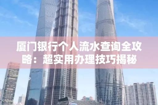 厦门银行个人流水查询全攻略:超实用办理技巧揭秘