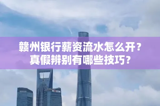 赣州银行薪资流水怎么开?真假辨别有哪些技巧?