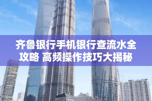 齐鲁银行手机银行查流水全攻略 高频操作技巧大揭秘