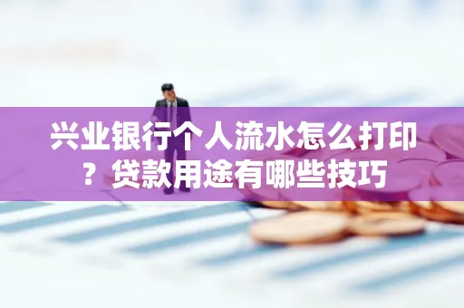 兴业银行个人流水怎么打印?贷款用途有哪些技巧