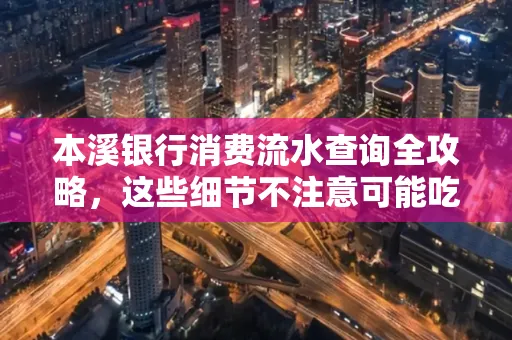 本溪银行消费流水查询全攻略,这些细节不注意可能吃大亏