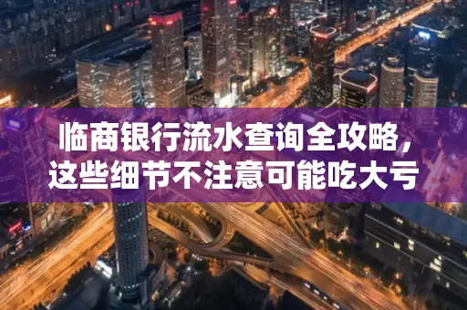 临商银行流水查询全攻略,这些细节不注意可能吃大亏