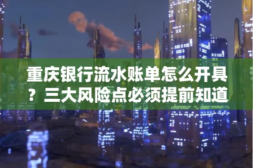 重庆银行流水账单怎么开具?三大风险点必须提前知道!