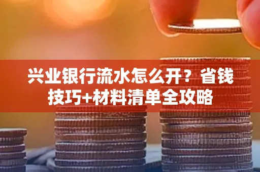 兴业银行流水怎么开?省钱技巧+材料清单全攻略