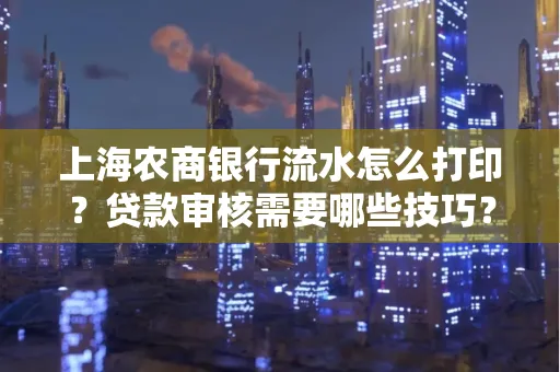 上海农商银行流水怎么打印?贷款审核需要哪些技巧?