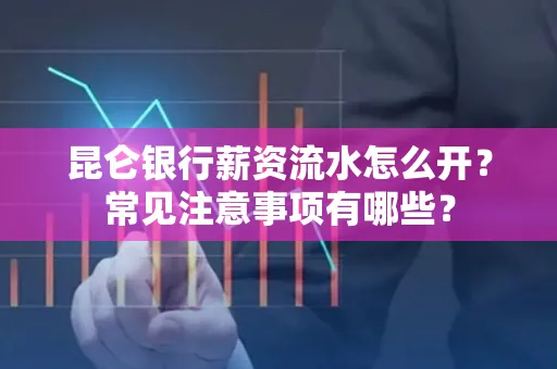 昆仑银行薪资流水怎么开?常见注意事项有哪些?