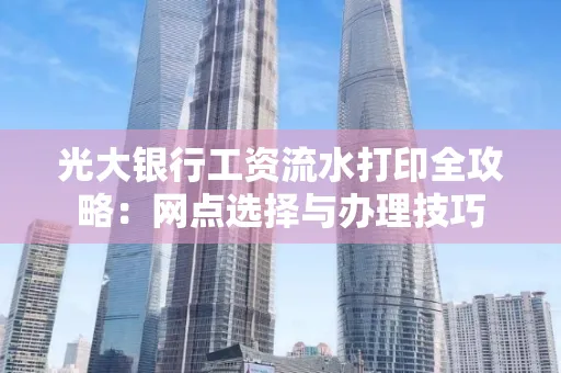 光大银行工资流水打印全攻略:网点选择与办理技巧