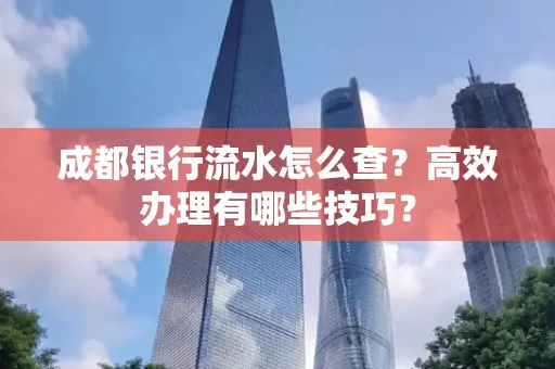 成都银行流水怎么查?高效办理有哪些技巧?