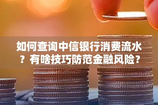 如何查询中信银行消费流水?有啥技巧防范金融风险?
