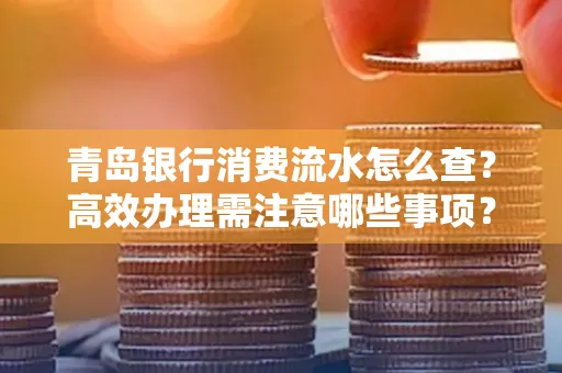 青岛银行消费流水怎么查?高效办理需注意哪些事项?