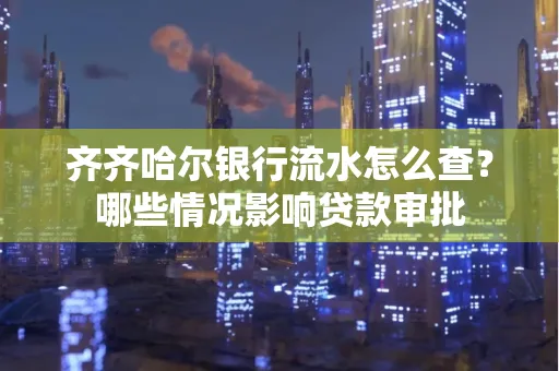 齐齐哈尔银行流水怎么查?哪些情况影响贷款审批