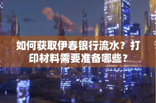 如何获取伊春银行流水?打印材料需要准备哪些?