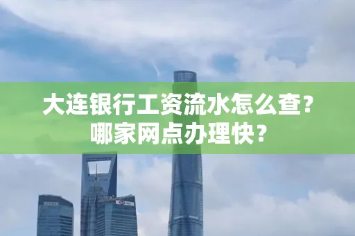 大连银行工资流水怎么查?哪家网点办理快?