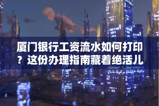 厦门银行工资流水如何打印?这份办理指南藏着绝活儿!