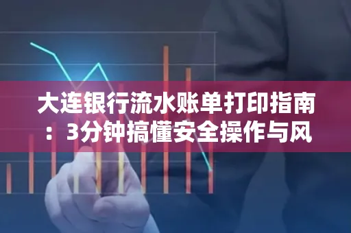 大连银行流水账单打印指南:3分钟搞懂安全操作与风险防范