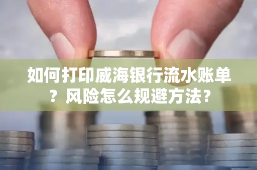 如何打印威海银行流水账单?风险怎么规避方法?
