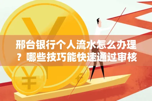 邢台银行个人流水怎么办理?哪些技巧能快速通过审核?