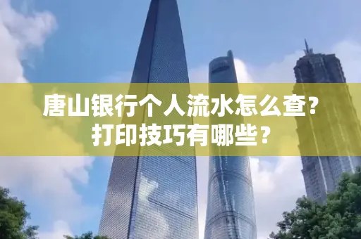 唐山银行个人流水怎么查?打印技巧有哪些?