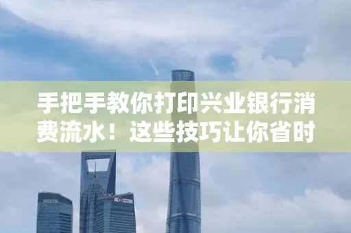 手把手教你打印兴业银行消费流水!这些技巧让你省时又省力