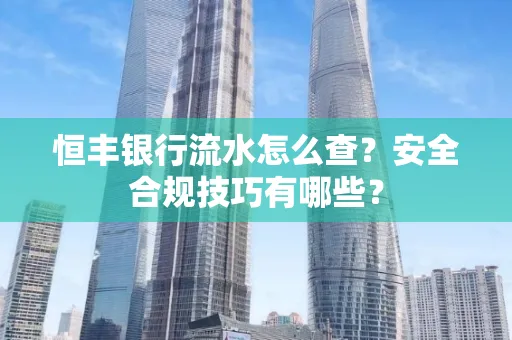 恒丰银行流水怎么查?安全合规技巧有哪些?