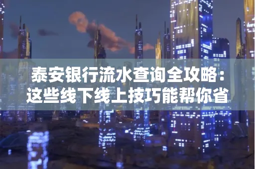 泰安银行流水查询全攻略:这些线下线上技巧能帮你省半小时