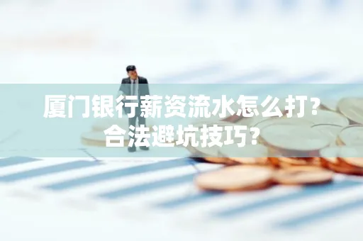 厦门银行薪资流水怎么打?合法避坑技巧?