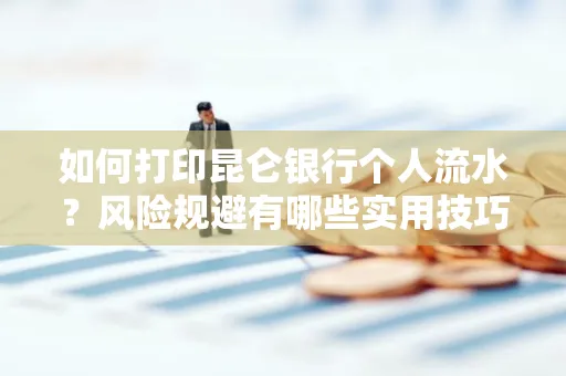 如何打印昆仑银行个人流水?风险规避有哪些实用技巧?