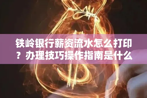 铁岭银行薪资流水怎么打印?办理技巧操作指南是什么?