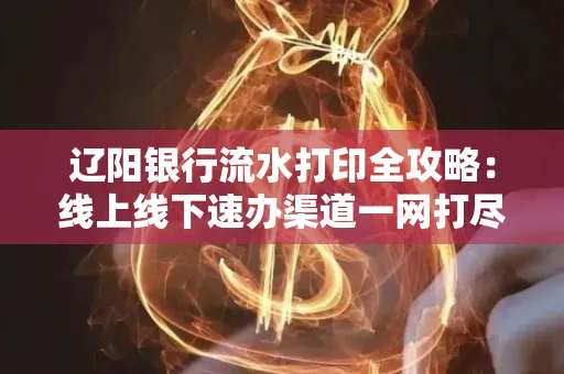 辽阳银行流水打印全攻略:线上线下速办渠道一网打尽