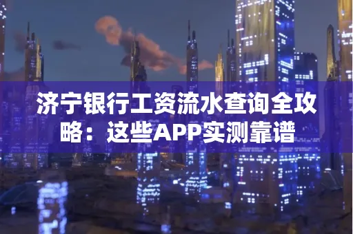济宁银行工资流水查询全攻略:这些APP实测靠谱